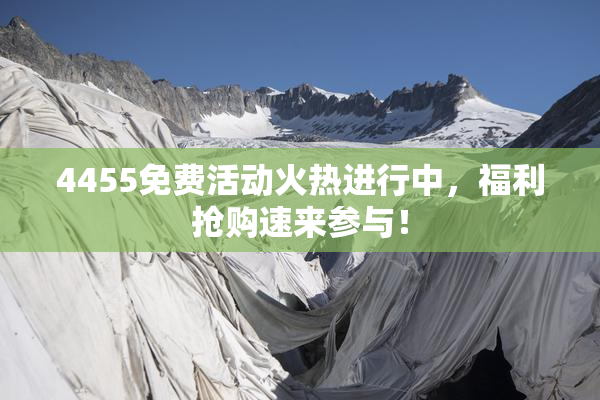 4455免费活动火热进行中，福利抢购速来参与！