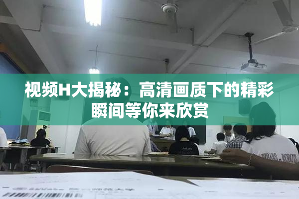 视频H大揭秘：高清画质下的精彩瞬间等你来欣赏