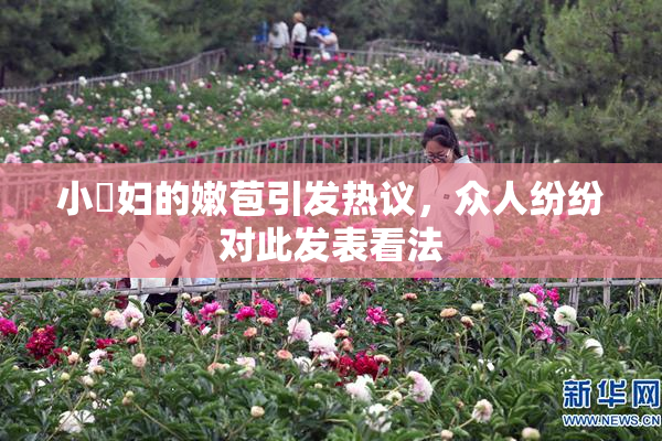 小婬妇的嫩苞引发热议，众人纷纷对此发表看法