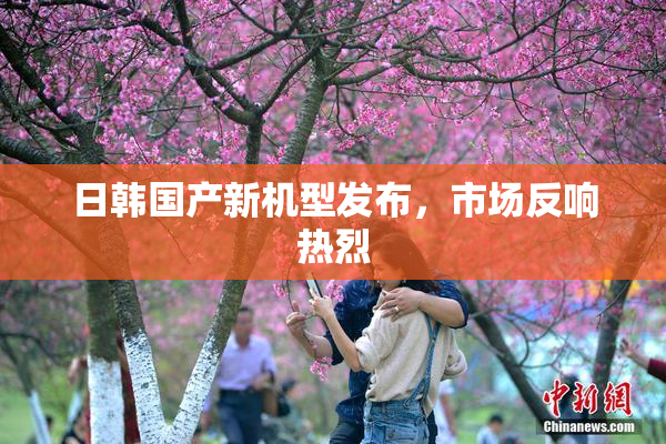 日韩国产新机型发布，市场反响热烈