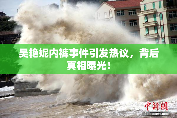 吴艳妮内裤事件引发热议，背后真相曝光！