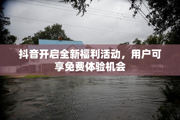 抖音开启全新福利活动，用户可享免费体验机会