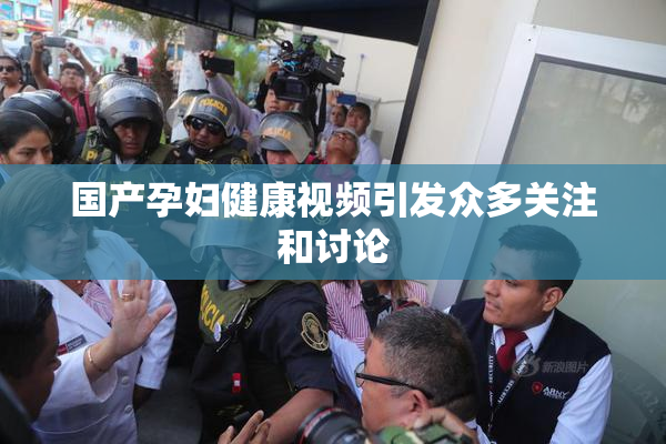 国产孕妇健康视频引发众多关注和讨论