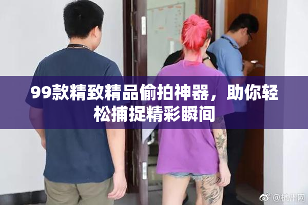 99款精致精品偷拍神器，助你轻松捕捉精彩瞬间