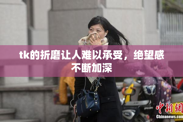 tk的折磨让人难以承受，绝望感不断加深