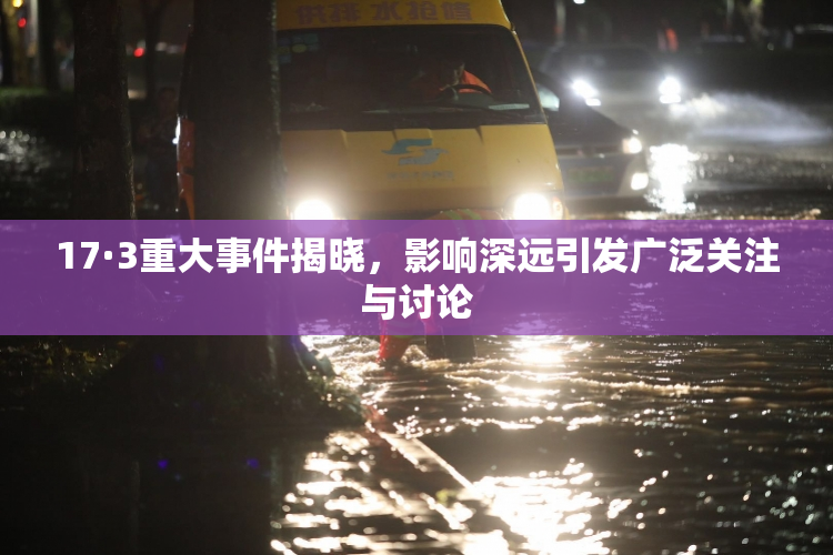 17·3重大事件揭晓，影响深远引发广泛关注与讨论