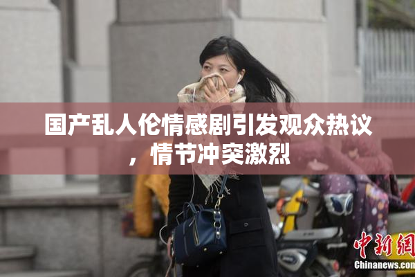 国产乱人伦情感剧引发观众热议，情节冲突激烈