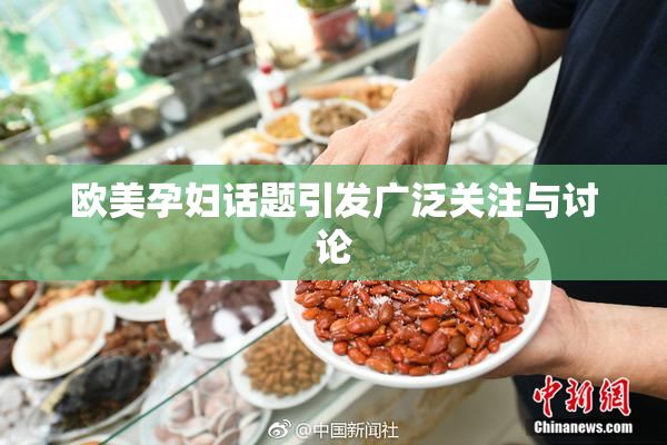 欧美孕妇话题引发广泛关注与讨论
