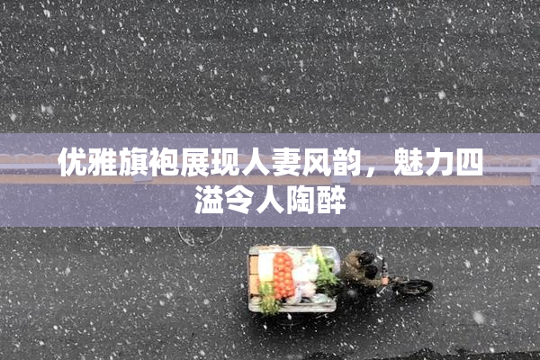 优雅旗袍展现人妻风韵，魅力四溢令人陶醉