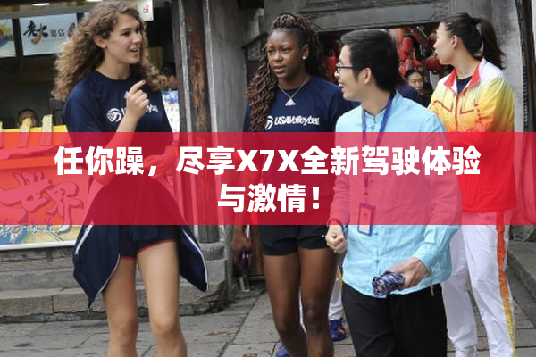 任你躁，尽享X7X全新驾驶体验与激情！