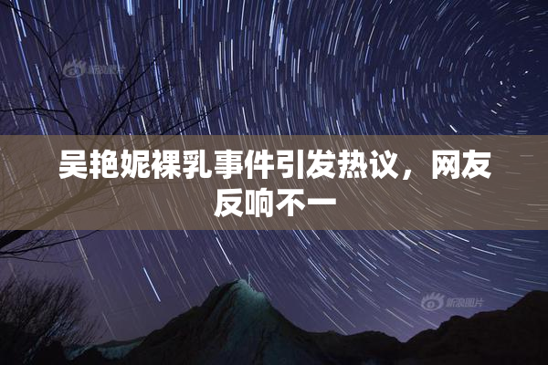 吴艳妮裸乳事件引发热议，网友反响不一