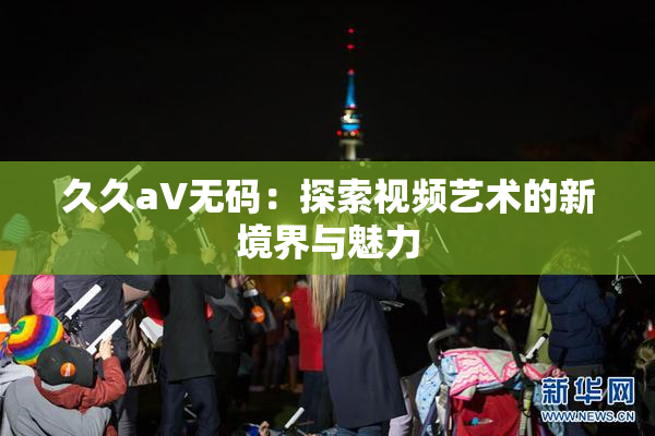 久久aV无码：探索视频艺术的新境界与魅力