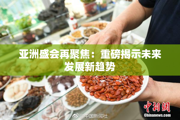 亚洲盛会再聚焦：重磅揭示未来发展新趋势