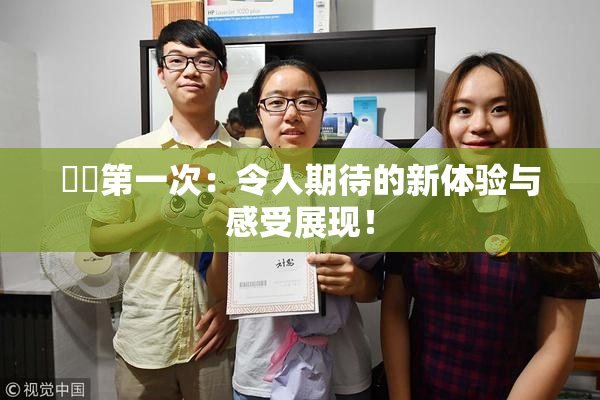 妺妺第一次：令人期待的新体验与感受展现！