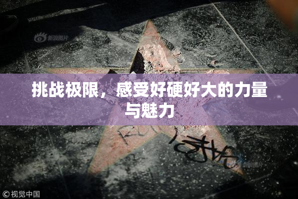 挑战极限，感受好硬好大的力量与魅力