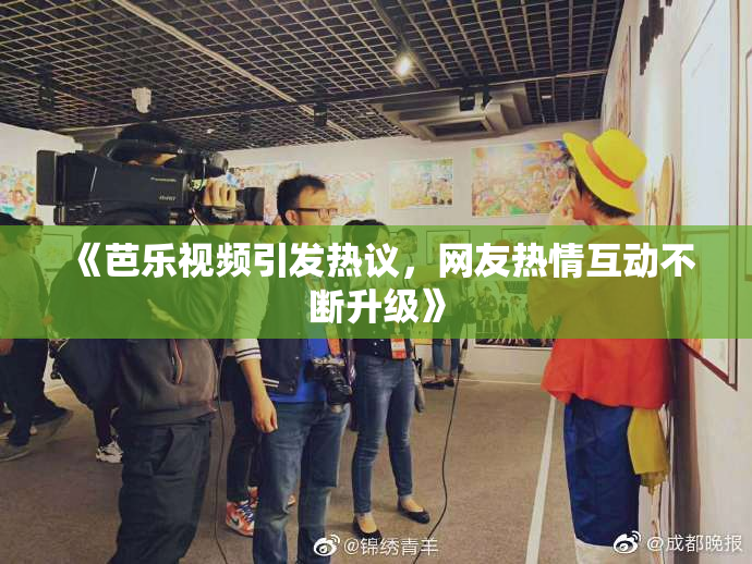 《芭乐视频引发热议，网友热情互动不断升级》