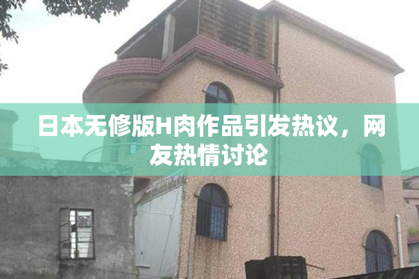 日本无修版H肉作品引发热议，网友热情讨论