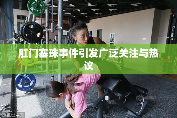 肛门塞珠事件引发广泛关注与热议