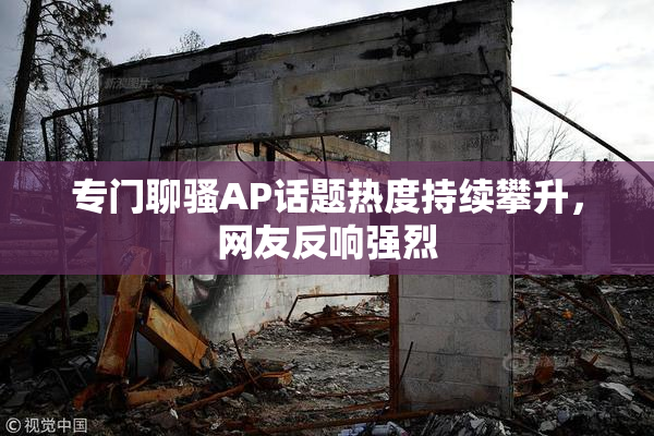 专门聊骚AP话题热度持续攀升，网友反响强烈