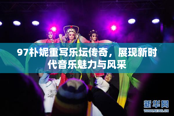 97朴妮重写乐坛传奇，展现新时代音乐魅力与风采