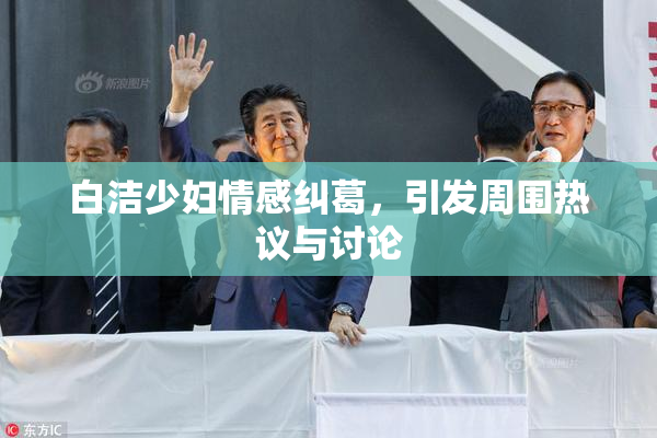 白洁少妇情感纠葛，引发周围热议与讨论
