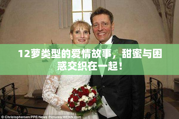 12萝类型的爱情故事，甜蜜与困惑交织在一起！