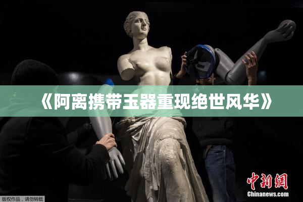 《阿离携带玉器重现绝世风华》