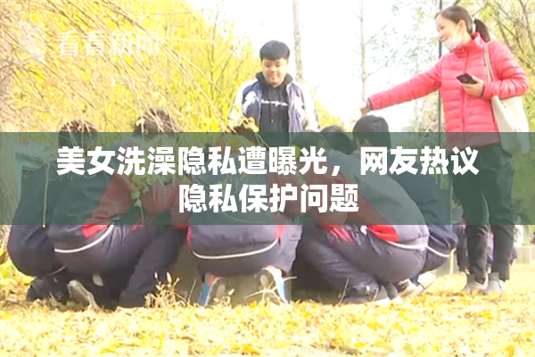 美女洗澡隐私遭曝光，网友热议隐私保护问题