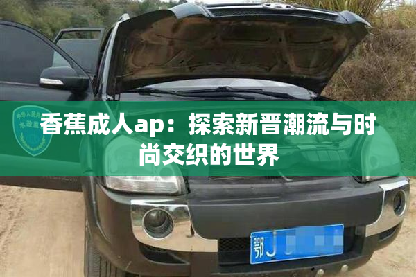 香蕉成人ap：探索新晋潮流与时尚交织的世界