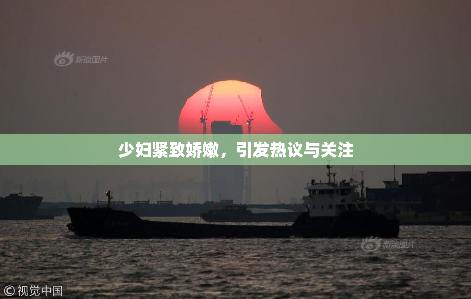 少妇紧致娇嫩，引发热议与关注