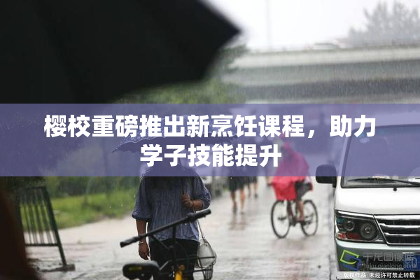 樱校重磅推出新烹饪课程，助力学子技能提升