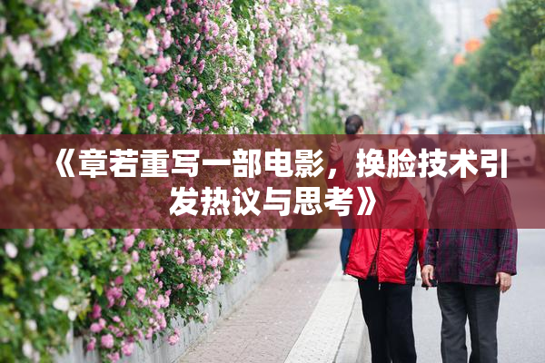《章若重写一部电影，换脸技术引发热议与思考》