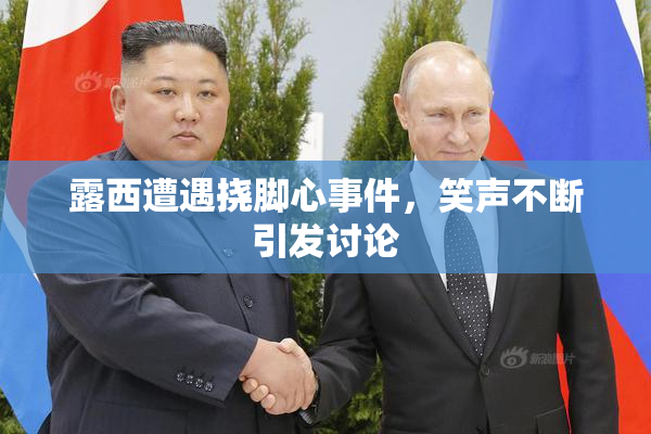 露西遭遇挠脚心事件，笑声不断引发讨论