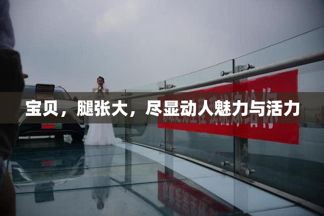 宝贝，腿张大，尽显动人魅力与活力