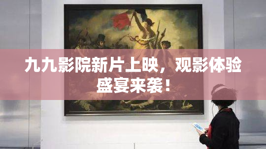 九九影院新片上映，观影体验盛宴来袭！