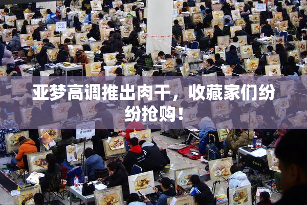 亚梦高调推出肉干，收藏家们纷纷抢购！