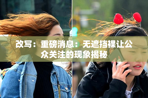 改写：重磅消息：无遮挡裸让公众关注的现象揭秘