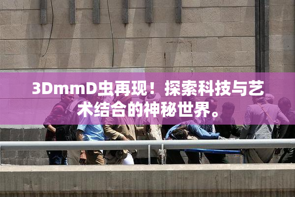 3DmmD虫再现！探索科技与艺术结合的神秘世界。