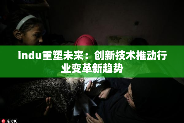 indu重塑未来：创新技术推动行业变革新趋势
