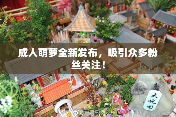 成人萌萝全新发布，吸引众多粉丝关注！