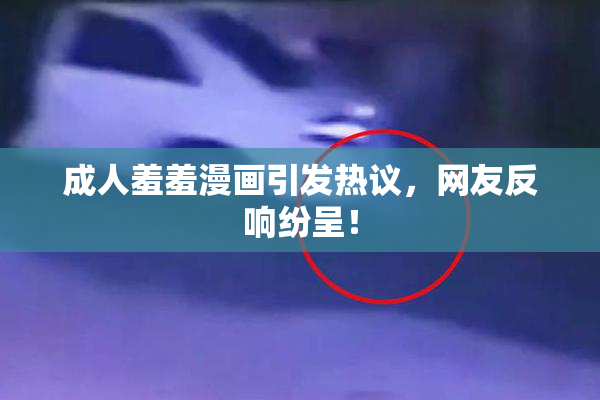成人羞羞漫画引发热议，网友反响纷呈！