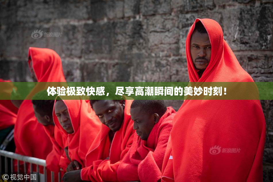 体验极致快感，尽享高潮瞬间的美妙时刻！