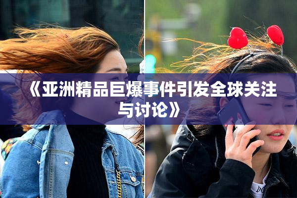 《亚洲精品巨爆事件引发全球关注与讨论》