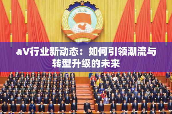 aV行业新动态：如何引领潮流与转型升级的未来
