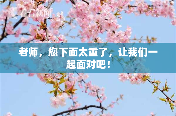 老师，您下面太重了，让我们一起面对吧！