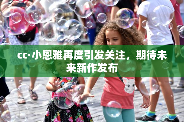 cc·小恩雅再度引发关注，期待未来新作发布