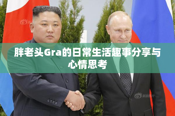 胖老头Gra的日常生活趣事分享与心情思考