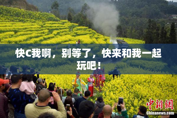 快C我啊，别等了，快来和我一起玩吧！