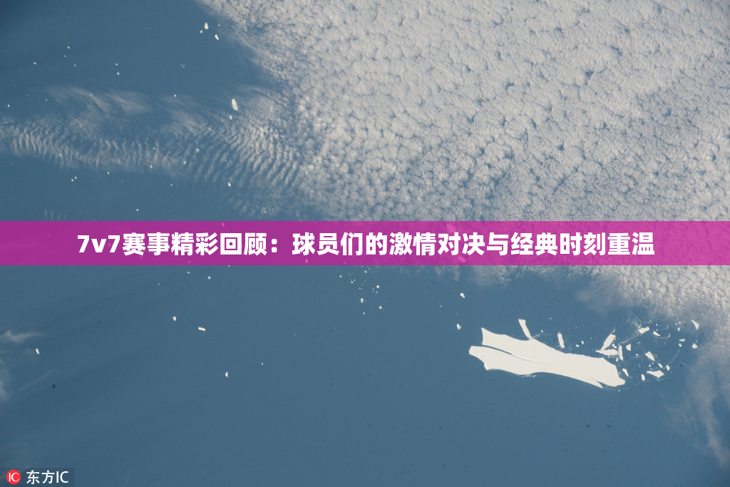 7v7赛事精彩回顾：球员们的激情对决与经典时刻重温