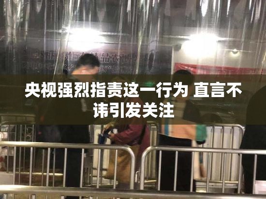 央视强烈指责这一行为 直言不讳引发关注